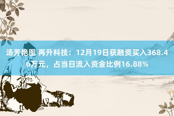 汤芳艳图 再升科技：12月19日获融资买入368.46万元，占当日流入资金比例16.88%