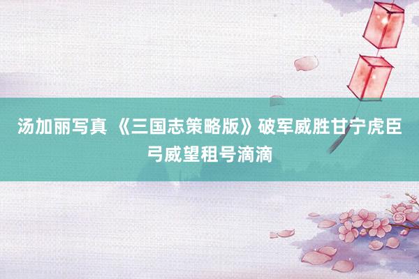 汤加丽写真 《三国志策略版》破军威胜甘宁虎臣弓威望租号滴滴