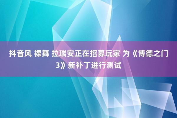 抖音风 裸舞 拉瑞安正在招募玩家 为《博德之门3》新补丁进行测试