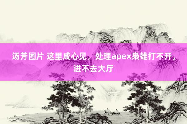 汤芳图片 这里成心见，处理apex枭雄打不开，进不去大厅