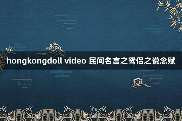 hongkongdoll video 民间名言之鸳侣之说念赋