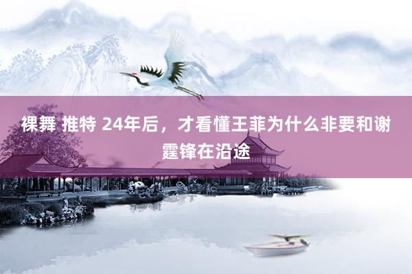 裸舞 推特 24年后，才看懂王菲为什么非要和谢霆锋在沿途