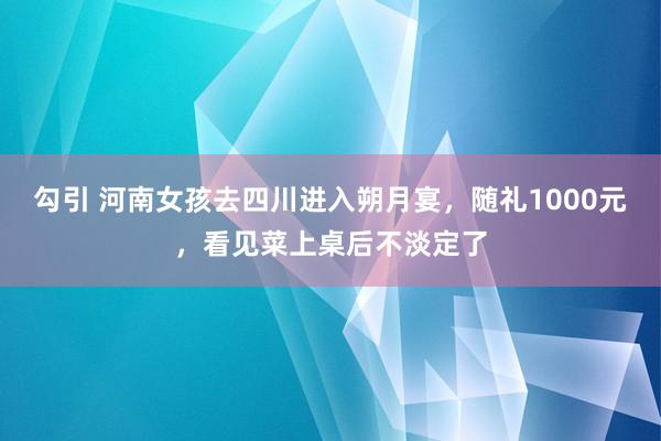 勾引 河南女孩去四川进入朔月宴，随礼1000元，看见菜上桌后不淡定了