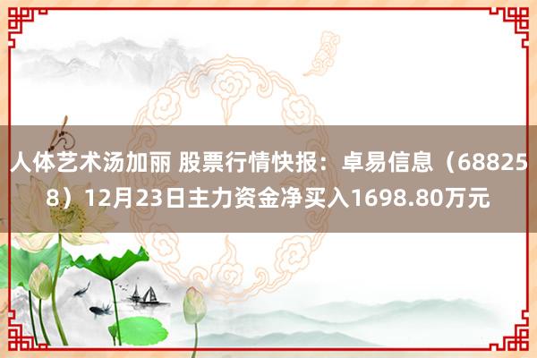 人体艺术汤加丽 股票行情快报：卓易信息（688258）12月23日主力资金净买入1698.80万元