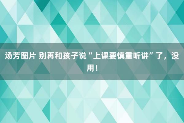 汤芳图片 别再和孩子说“上课要慎重听讲”了，没用！