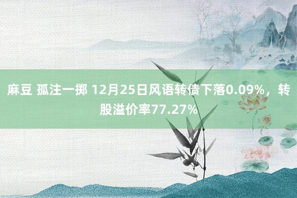 麻豆 孤注一掷 12月25日风语转债下落0.09%，转股溢价率77.27%