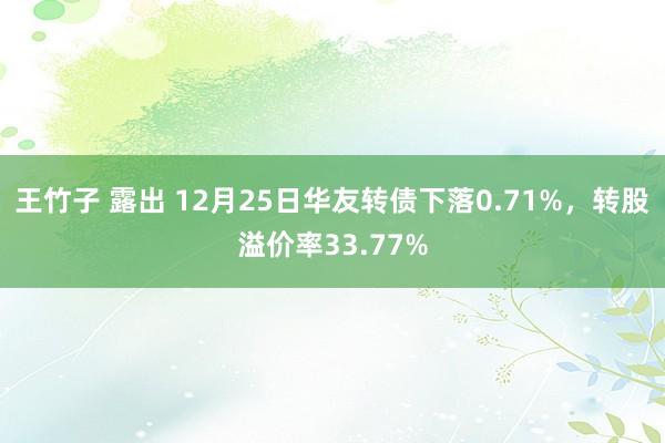 王竹子 露出 12月25日华友转债下落0.71%，转股溢价率33.77%