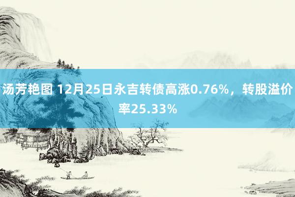 汤芳艳图 12月25日永吉转债高涨0.76%，转股溢价率25.33%