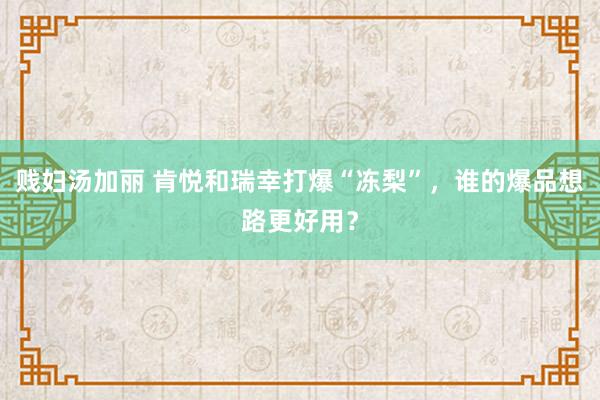 贱妇汤加丽 肯悦和瑞幸打爆“冻梨”，谁的爆品想路更好用？