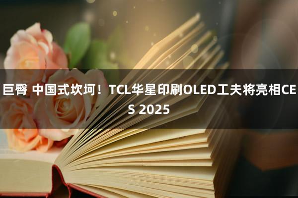 巨臀 中国式坎坷！TCL华星印刷OLED工夫将亮相CES 2025