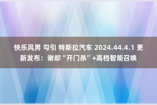 快乐风男 勾引 特斯拉汽车 2024.44.4.1 更新发布：谢却“开门杀”+高档智能召唤