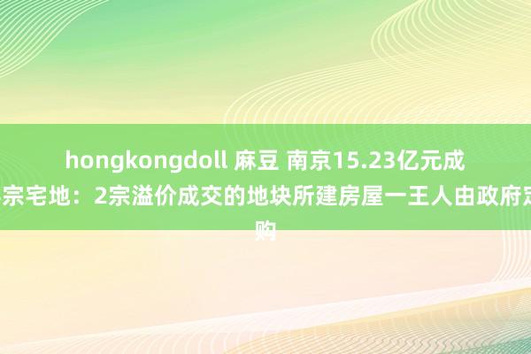 hongkongdoll 麻豆 南京15.23亿元成交4宗宅地：2宗溢价成交的地块所建房屋一王人由政府定购