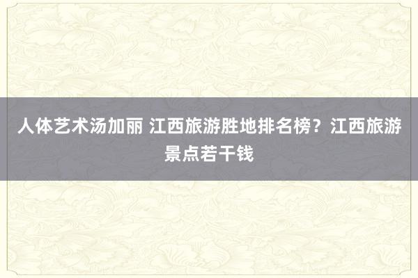 人体艺术汤加丽 江西旅游胜地排名榜？江西旅游景点若干钱