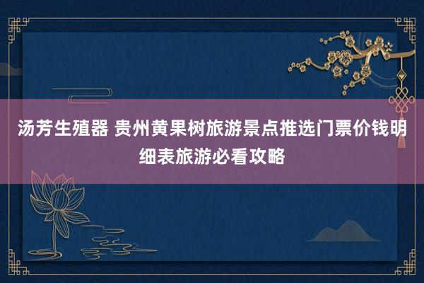 汤芳生殖器 贵州黄果树旅游景点推选门票价钱明细表旅游必看攻略