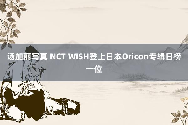 汤加丽写真 NCT WISH登上日本Oricon专辑日榜一位