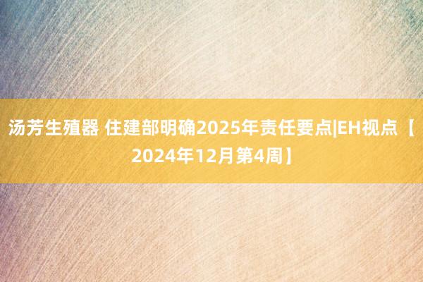 汤芳生殖器 住建部明确2025年责任要点|EH视点【2024年12月第4周】