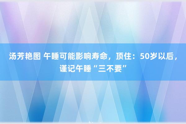 汤芳艳图 午睡可能影响寿命，顶住：50岁以后，谨记午睡“三不要”