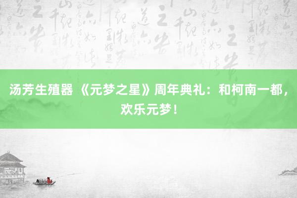 汤芳生殖器 《元梦之星》周年典礼：和柯南一都，欢乐元梦！