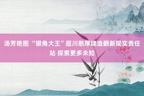 汤芳艳图 “银角大王”屈川憨厚建造翻新现实责任站 探索更多未知