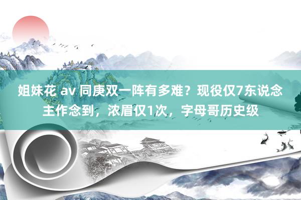 姐妹花 av 同庚双一阵有多难？现役仅7东说念主作念到，浓眉仅1次，字母哥历史级