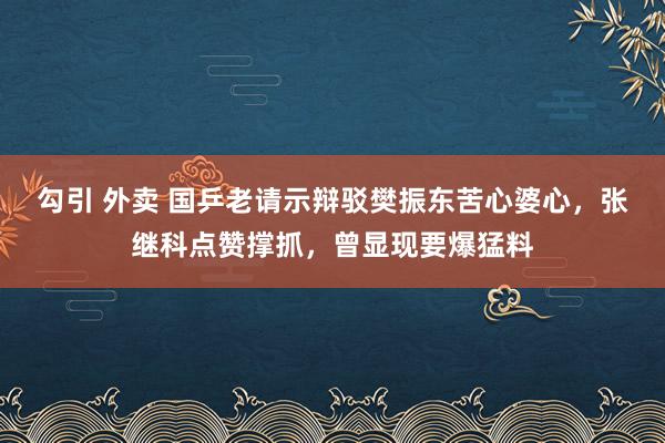 勾引 外卖 国乒老请示辩驳樊振东苦心婆心，张继科点赞撑抓，曾显现要爆猛料