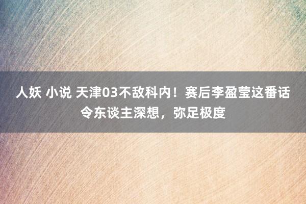 人妖 小说 天津03不敌科内！赛后李盈莹这番话令东谈主深想，弥足极度