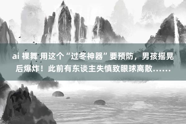 ai 裸舞 用这个“过冬神器”要预防，男孩摇晃后爆炸！此前有东谈主失慎致眼球离散……