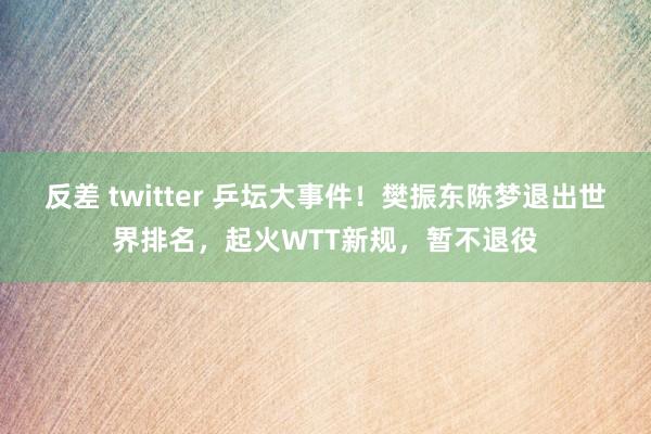 反差 twitter 乒坛大事件！樊振东陈梦退出世界排名，起火WTT新规，暂不退役