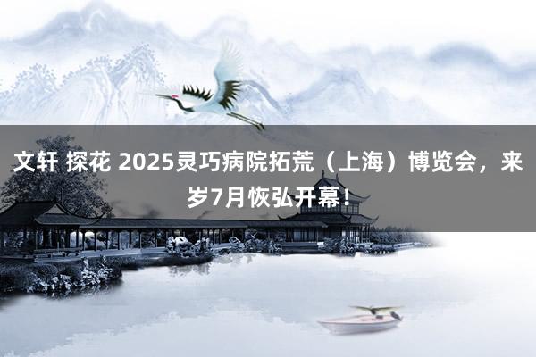 文轩 探花 2025灵巧病院拓荒（上海）博览会，<a href=