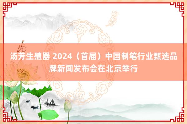 汤芳生殖器 2024（首届）中国制笔行业甄选品牌新闻发布会在北京举行