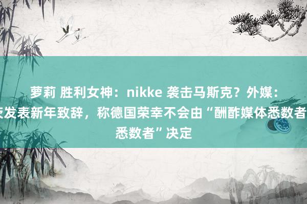 萝莉 胜利女神：nikke 袭击马斯克？外媒：朔尔茨发表新年致辞，称德国荣幸不会由“酬酢媒体悉数者”决定