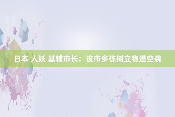 日本 人妖 基辅市长：该市多栋树立物遭空袭