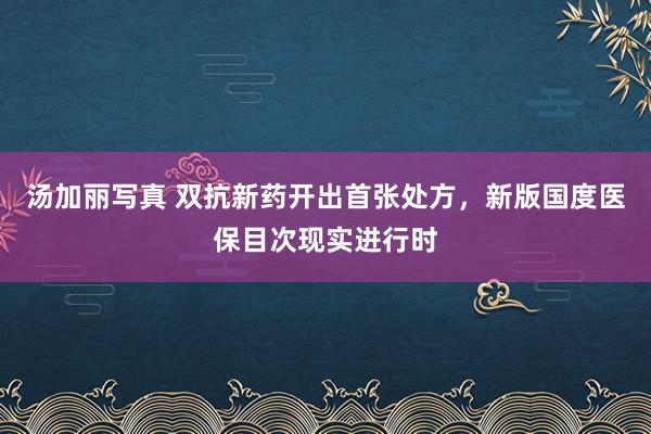 汤加丽写真 双抗新药开出首张处方，新版国度医保目次现实进行时