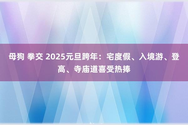 母狗 拳交 2025元旦跨年：宅度假、入境游、登高、寺庙道喜受热捧