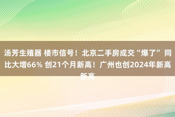 汤芳生殖器 楼市信号！北京二手房成交“爆了” 同比大增66% 创21个月新高！广州也创2024年新高