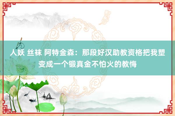 人妖 丝袜 阿特金森：那段好汉助教资格把我塑变成一个锻真金不怕火的教悔