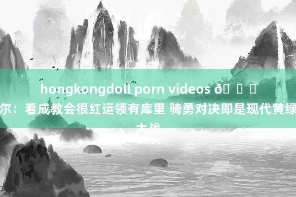 hongkongdoll porn videos 📚️科尔：看成教会很红运领有库里 骑勇对决即是现代黄绿大战