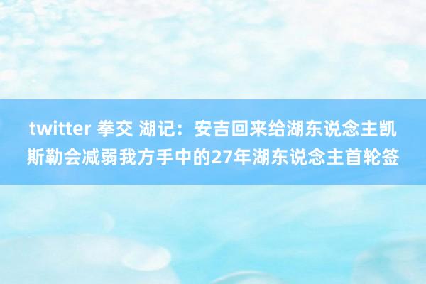 twitter 拳交 湖记：安吉回来给湖东说念主凯斯勒会减弱我方手中的27年湖东说念主首轮签