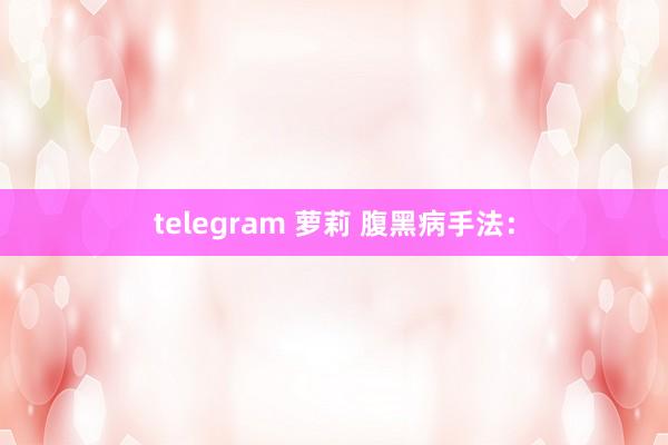 telegram 萝莉 腹黑病手法：