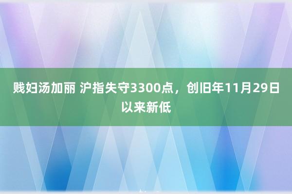 贱妇汤加丽 沪指失守3300点，创旧年11月29日以来新低