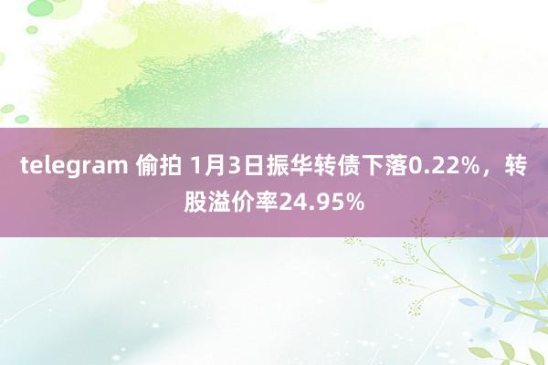 telegram 偷拍 1月3日振华转债下落0.22%，转股溢价率24.95%