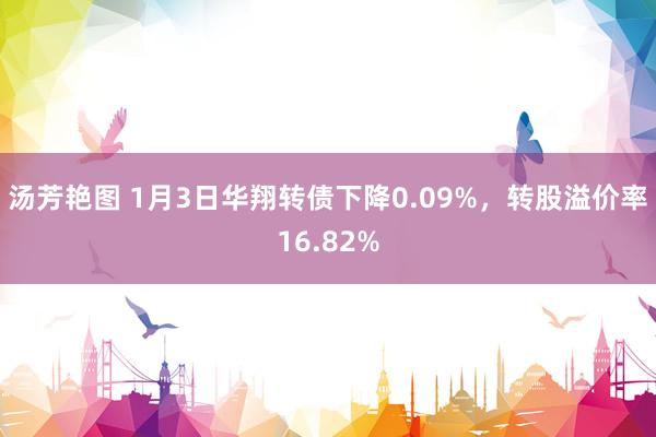 汤芳艳图 1月3日华翔转债下降0.09%，转股溢价率16.82%