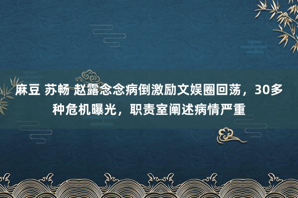 麻豆 苏畅 赵露念念病倒激励文娱圈回荡，30多种危机曝光，职责室阐述病情严重