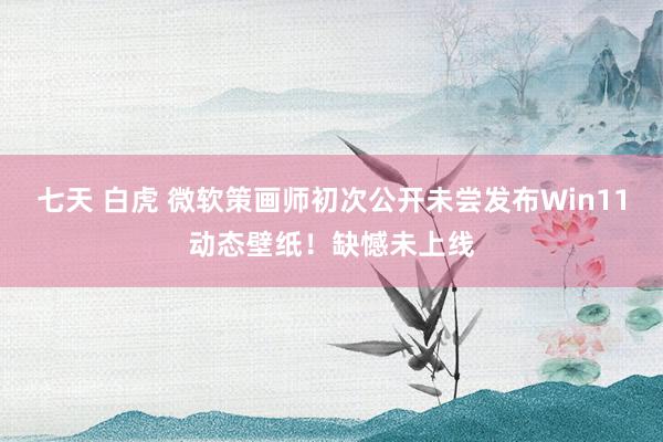 七天 白虎 微软策画师初次公开未尝发布Win11动态壁纸！缺憾未上线