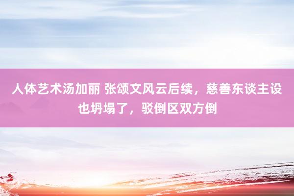 人体艺术汤加丽 张颂文风云后续，慈善东谈主设也坍塌了，驳倒区双方倒