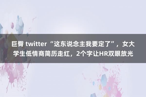 巨臀 twitter “这东说念主我要定了”，女大学生低情商简历走红，2个字让HR双眼放光