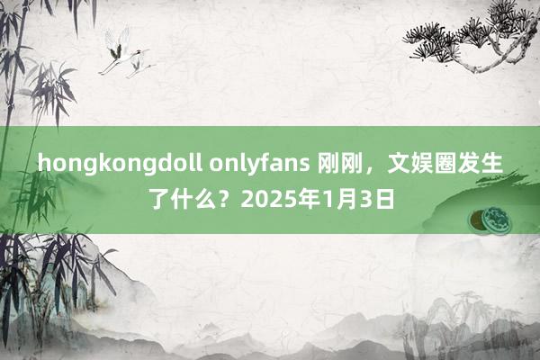 hongkongdoll onlyfans 刚刚，文娱圈发生了什么？2025年1月3日