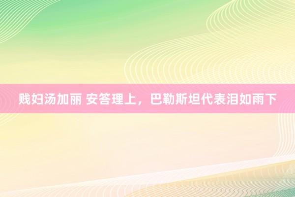 贱妇汤加丽 安答理上，巴勒斯坦代表泪如雨下