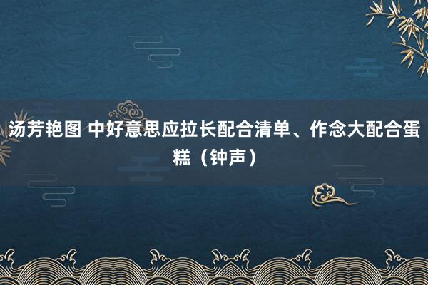 汤芳艳图 中好意思应拉长配合清单、作念大配合蛋糕（钟声）