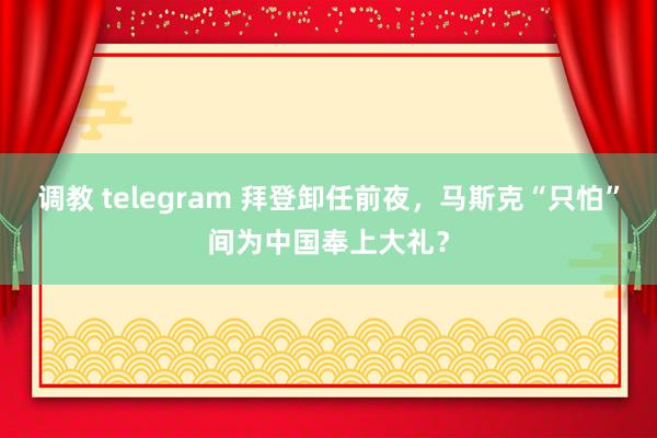 调教 telegram 拜登卸任前夜，马斯克“只怕”间为中国奉上大礼？